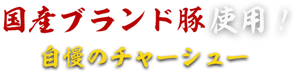 国産ブランド豚使用！自慢のチャーシュー